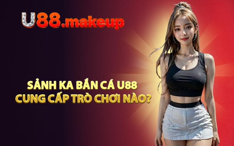 Sảnh KA Bắn Cá U88 Cung Cấp Trò Chơi Nào?